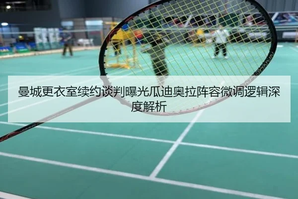 曼城更衣室续约谈判曝光瓜迪奥拉阵容微调逻辑深度解析