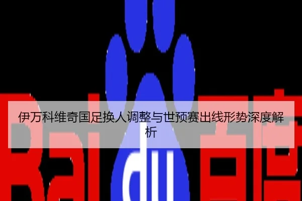 伊万科维奇国足换人调整与世预赛出线形势深度解析