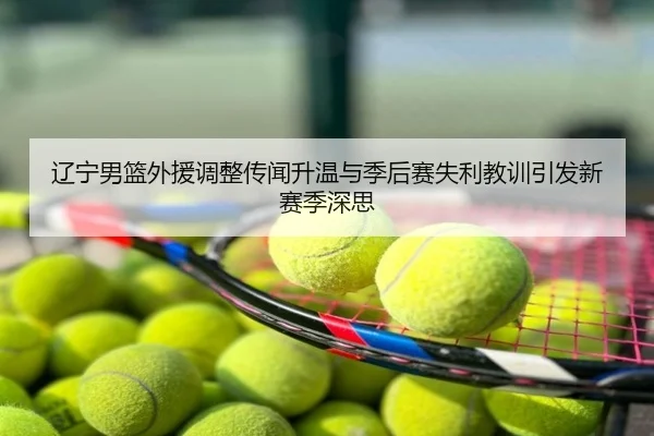 辽宁男篮外援调整传闻升温与季后赛失利教训引发新赛季深思