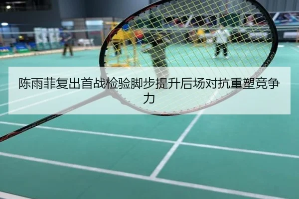 陈雨菲复出首战检验脚步提升后场对抗重塑竞争力