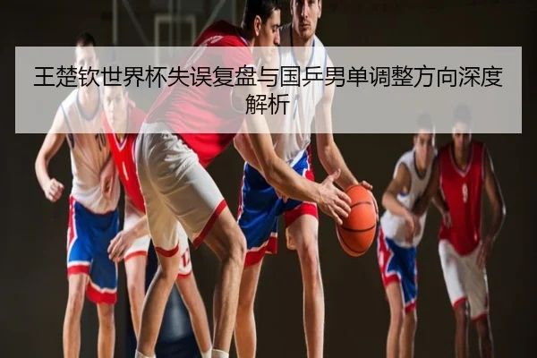 王楚钦世界杯失误复盘与国乒男单调整方向深度解析
