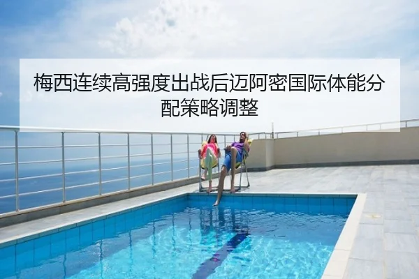 梅西连续高强度出战后迈阿密国际体能分配策略调整