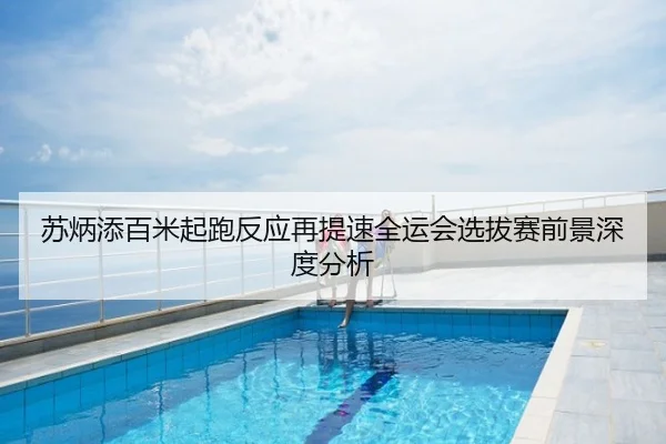 苏炳添百米起跑反应再提速全运会选拔赛前景深度分析
