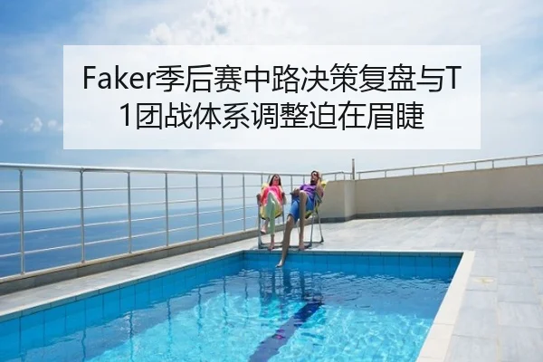 Faker季后赛中路决策复盘与T1团战体系调整迫在眉睫