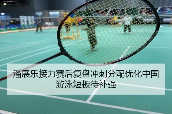 潘展乐接力赛后复盘冲刺分配优化中国游泳短板待补强