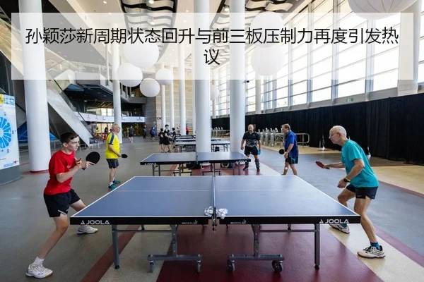 孙颖莎新周期状态回升与前三板压制力再度引发热议