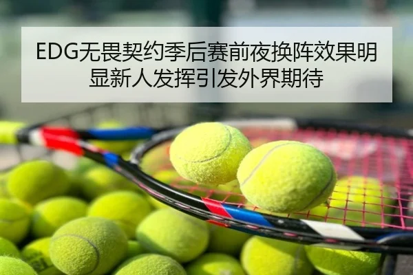 EDG无畏契约季后赛前夜换阵效果明显新人发挥引发外界期待