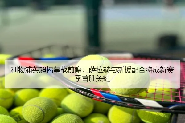 利物浦英超揭幕战前瞻：萨拉赫与新援配合将成新赛季首胜关键