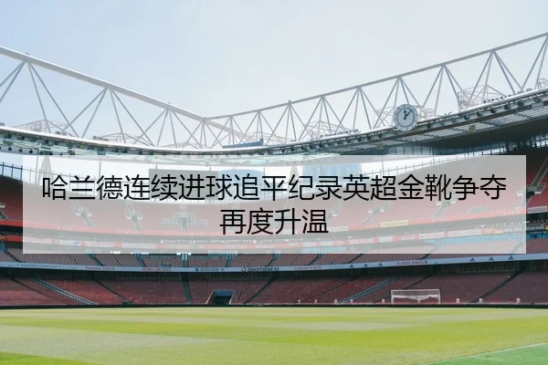 哈兰德连续进球追平纪录英超金靴争夺再度升温
