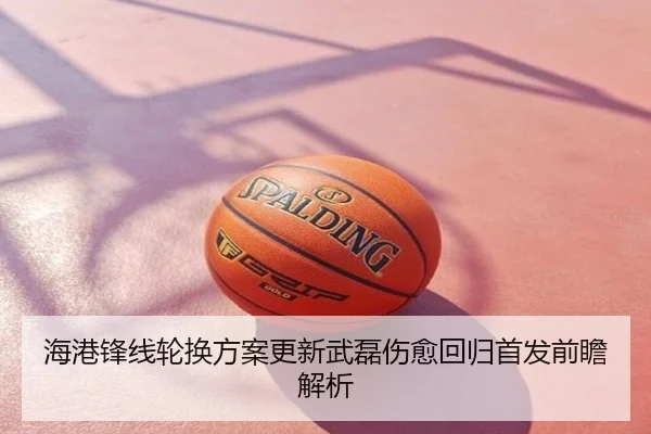 海港锋线轮换方案更新武磊伤愈回归首发前瞻解析
