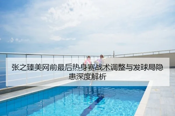 张之臻美网前最后热身赛战术调整与发球局隐患深度解析