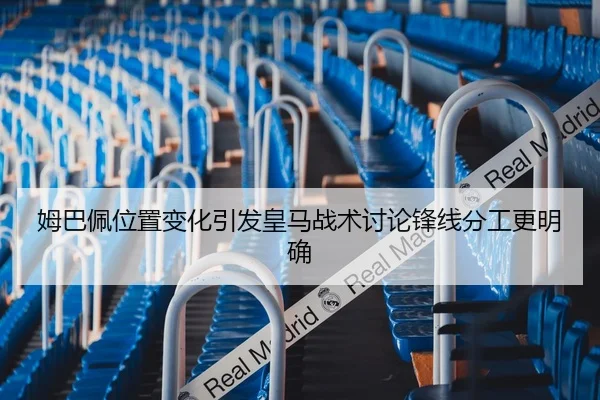 姆巴佩位置变化引发皇马战术讨论锋线分工更明确