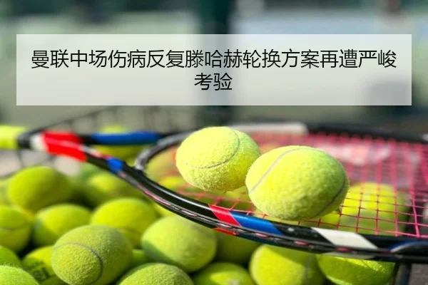 曼联中场伤病反复滕哈赫轮换方案再遭严峻考验