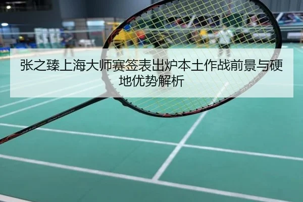 张之臻上海大师赛签表出炉本土作战前景与硬地优势解析