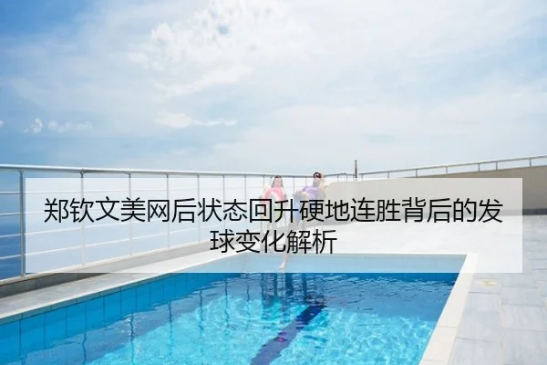 郑钦文美网后状态回升硬地连胜背后的发球变化解析