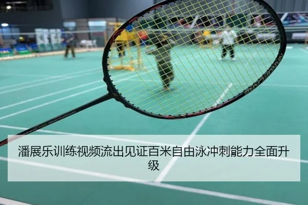 潘展乐训练视频流出见证百米自由泳冲刺能力全面升级