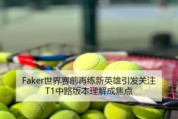 Faker世界赛前再练新英雄引发关注T1中路版本理解成焦点