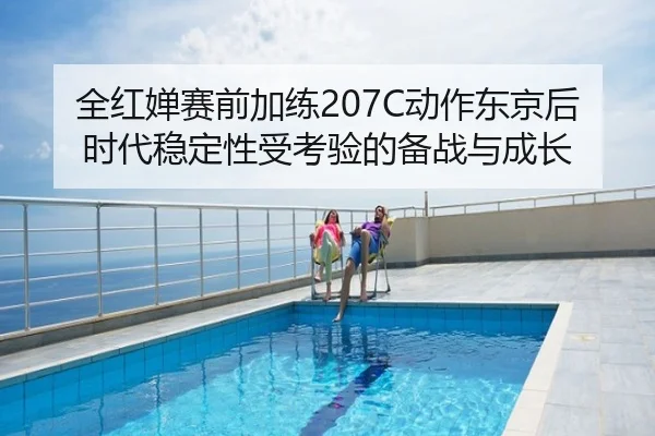全红婵赛前加练207C动作东京后时代稳定性受考验的备战与成长