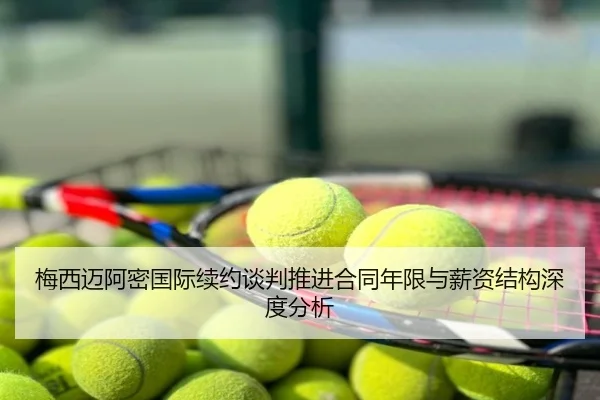 梅西迈阿密国际续约谈判推进合同年限与薪资结构深度分析