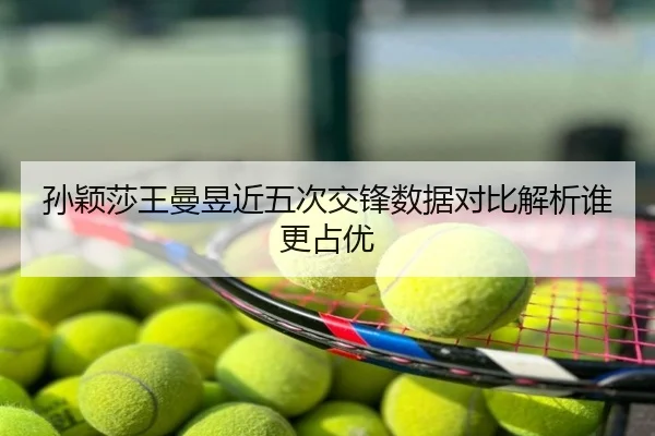 孙颖莎王曼昱近五次交锋数据对比解析谁更占优