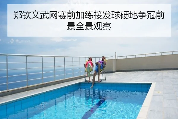 郑钦文武网赛前加练接发球硬地争冠前景全景观察
